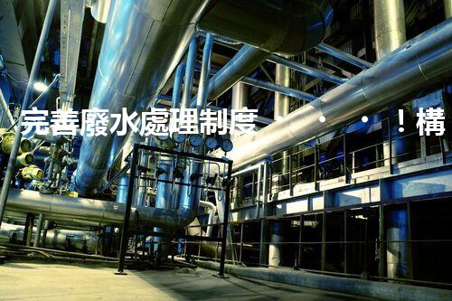 完善廢水處理制度！構(gòu)建綠色未來(lái)？探索可持續(xù)發(fā)展之路！